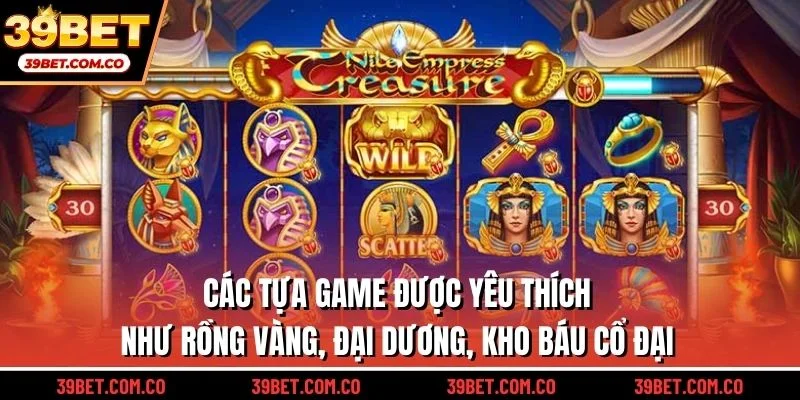 Các tựa game được yêu thích như Rồng Vàng, Đại Dương, Kho Báu Cổ Đại