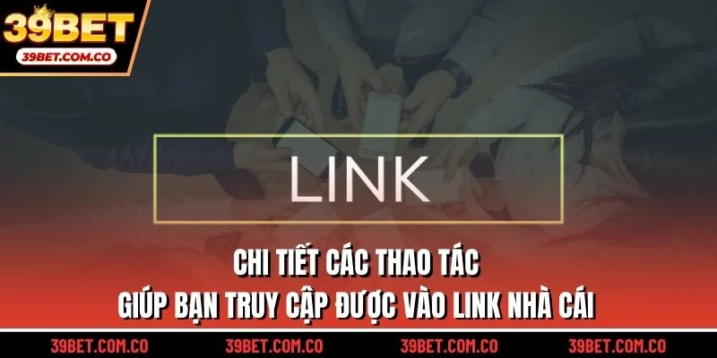 Chi tiết các thao tác giúp bạn truy cập được vào link nhà cái