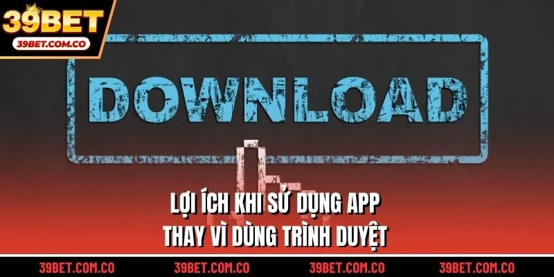 Lợi ích khi sử dụng app thay vì dùng trình duyệt